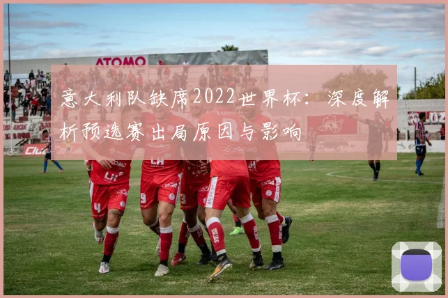 意大利队缺席2022世界杯：深度解析预选赛出局原因与影响