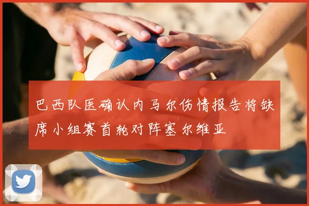 巴西队医确认内马尔伤情报告将缺席小组赛首轮对阵塞尔维亚