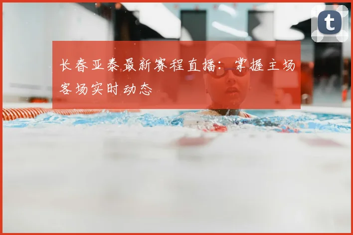 长春亚泰最新赛程直播:掌握主场客场实时动态