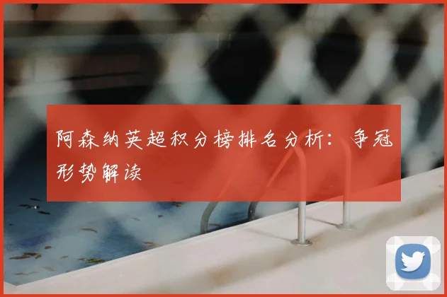 阿森纳英超积分榜排名分析:争冠形势解读