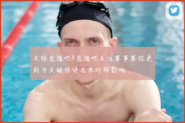 足球直播吧8直播吧关注赛事赛程更新与关键伤停名单对阵影响
