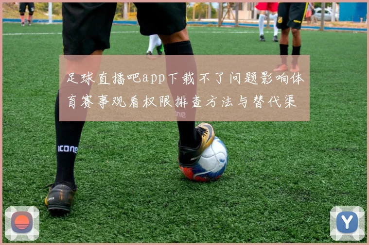 足球直播吧app下载不了问题影响体育赛事观看权限排查方法与替代渠道