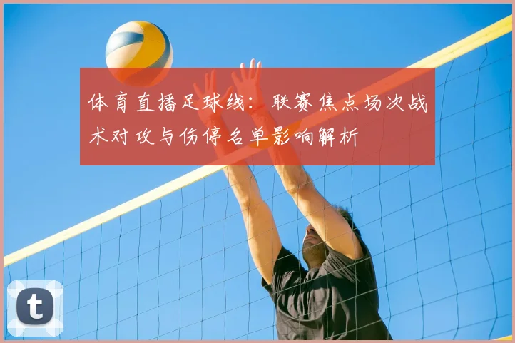 体育直播足球线：联赛焦点场次战术对攻与伤停名单影响解析