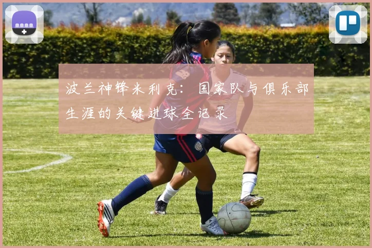 波兰神锋米利克：国家队与俱乐部生涯的关键进球全记录
