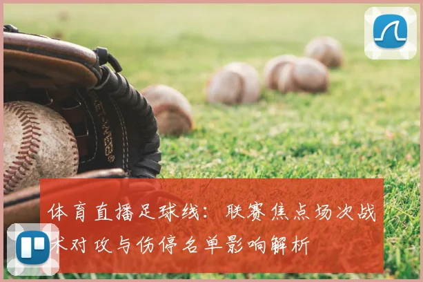 体育直播足球线：联赛焦点场次战术对攻与伤停名单影响解析