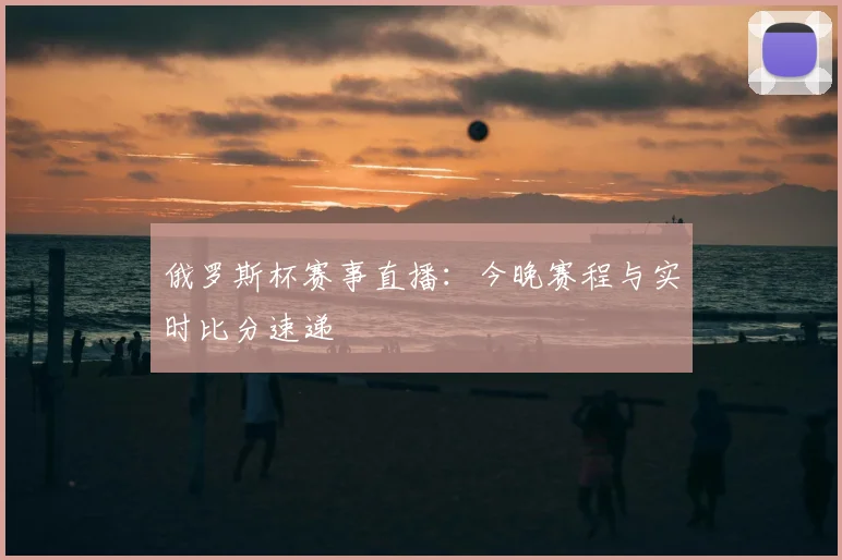 俄罗斯杯赛事直播：今晚赛程与实时比分速递
