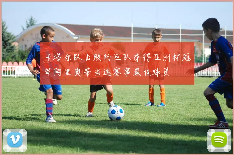 卡塔尔队击败约旦队夺得亚洲杯冠军阿里奥蒂当选赛事最佳球员