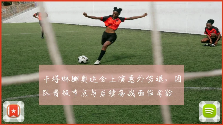 卡塔琳娜奥运会上演意外伤退,团队晋级节点与后续备战面临考验