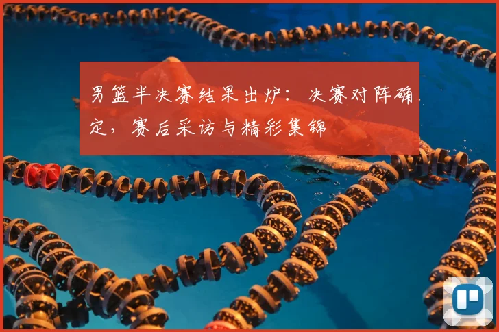 男篮半决赛结果出炉:决赛对阵确定,赛后采访与精彩集锦