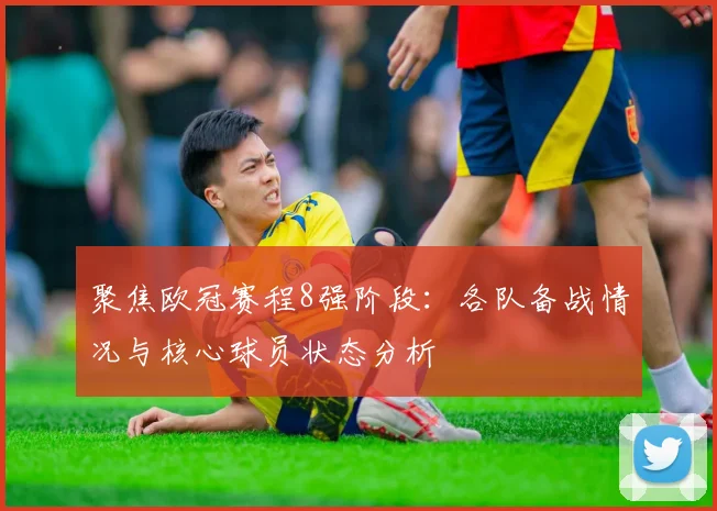 聚焦欧冠赛程8强阶段：各队备战情况与核心球员状态分析