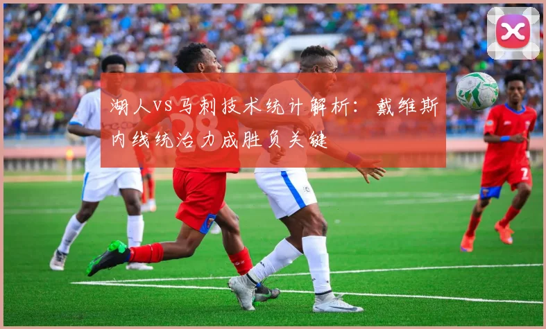 湖人vs马刺技术统计解析：戴维斯内线统治力成胜负关键