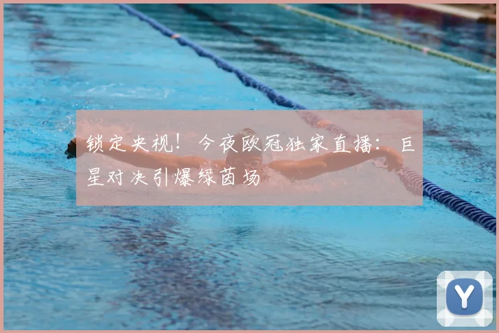 锁定央视！今夜欧冠独家直播：巨星对决引爆绿茵场