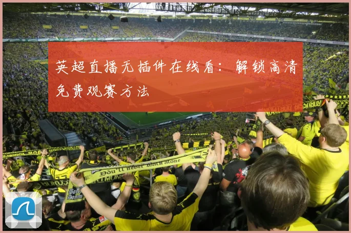 英超直播无插件在线看：解锁高清免费观赛方法