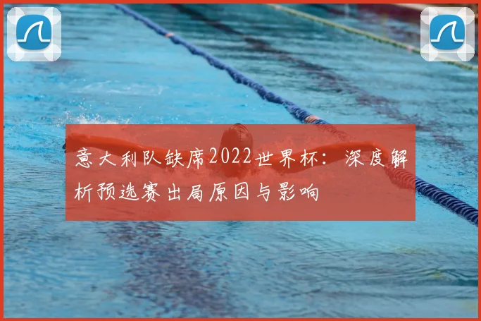 意大利队缺席2022世界杯：深度解析预选赛出局原因与影响
