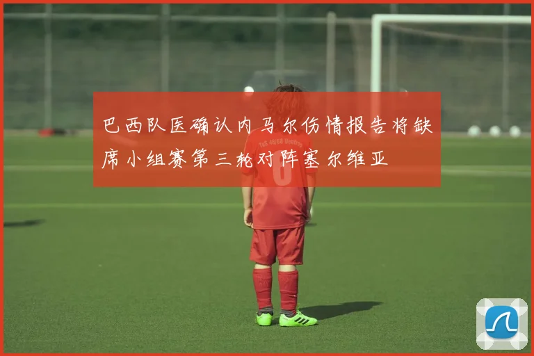 巴西队医确认内马尔伤情报告将缺席小组赛第三轮对阵塞尔维亚