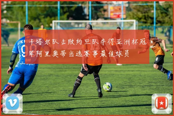 卡塔尔队击败约旦队夺得亚洲杯冠军阿里奥蒂当选赛事最佳球员