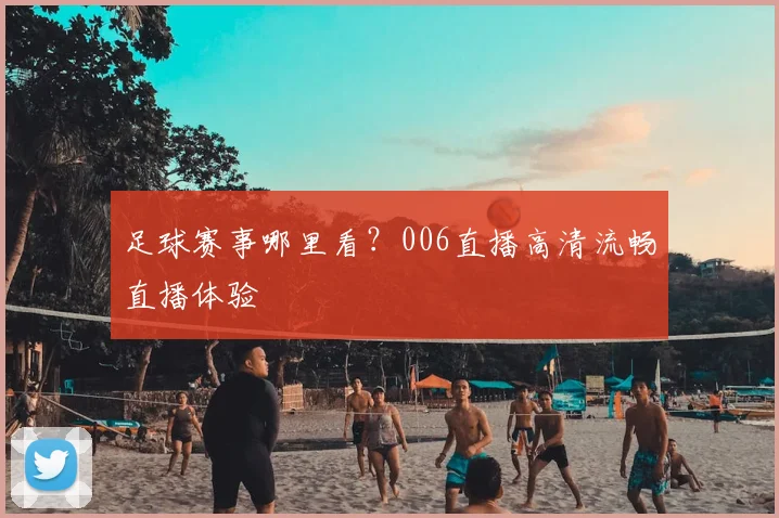 足球赛事哪里看？006直播高清流畅直播体验