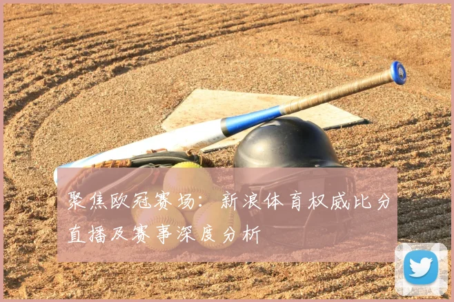 聚焦欧冠赛场：新浪体育权威比分直播及赛事深度分析