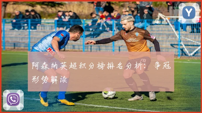 阿森纳英超积分榜排名分析：争冠形势解读
