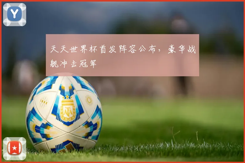 天天世界杯首发阵容公布,豪华战舰冲击冠军