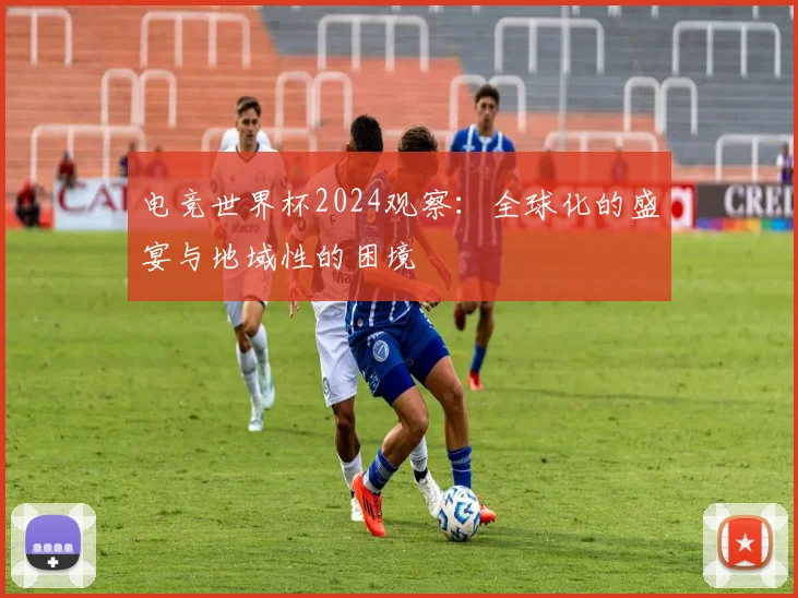 电竞世界杯2024观察:全球化的盛宴与地域性的困境