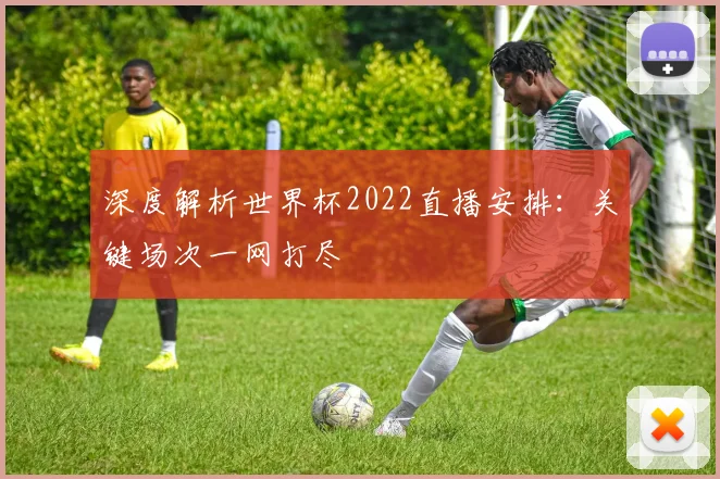 深度解析世界杯2022直播安排:关键场次一网打尽