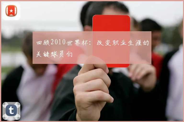 回顾2010世界杯：改变职业生涯的关键球员们