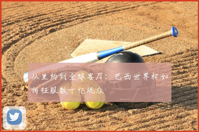 从里约到全球客厅：巴西世界杯如何征服数十亿观众