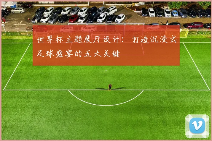 世界杯主题展厅设计：打造沉浸式足球盛宴的五大关键