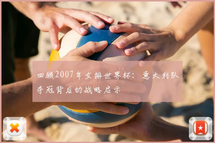 回顾2007年女排世界杯：意大利队夺冠背后的战略启示