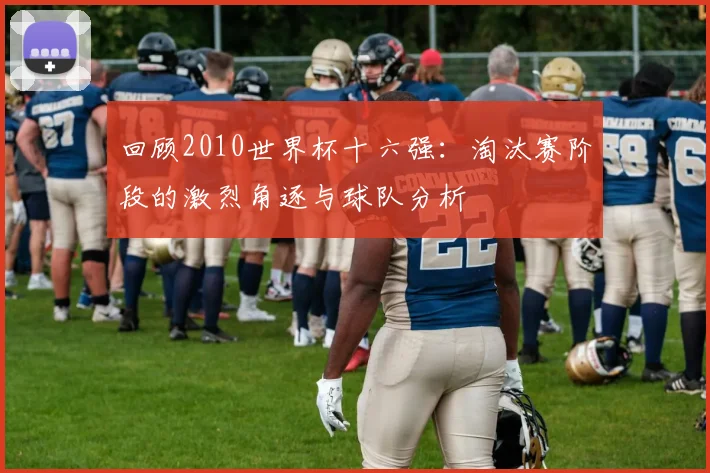 回顾2010世界杯十六强：淘汰赛阶段的激烈角逐与球队分析