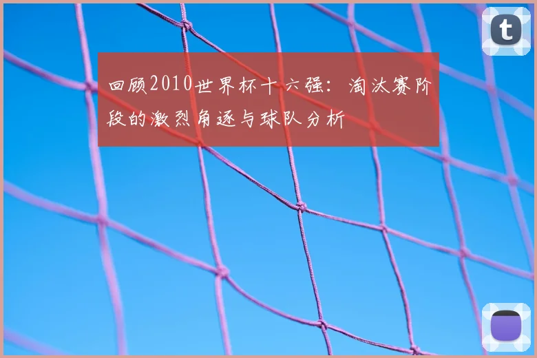 回顾2010世界杯十六强：淘汰赛阶段的激烈角逐与球队分析