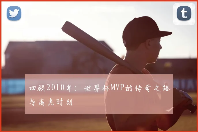 回顾2010年：世界杯MVP的传奇之路与高光时刻
