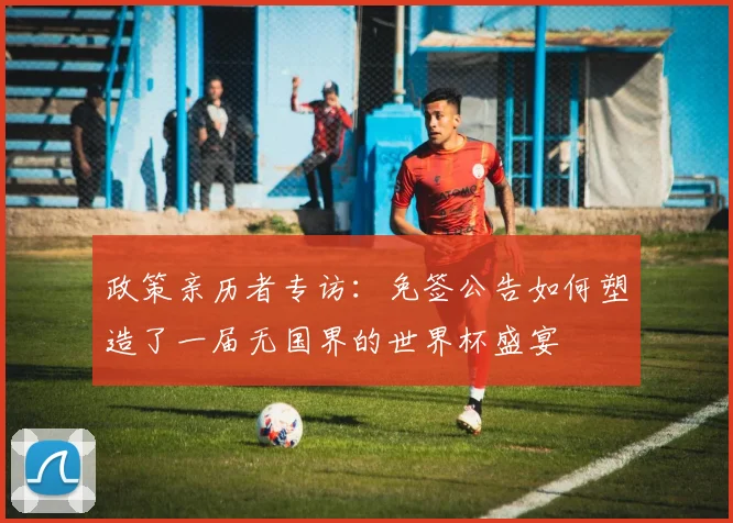 政策亲历者专访：免签公告如何塑造了一届无国界的世界杯盛宴