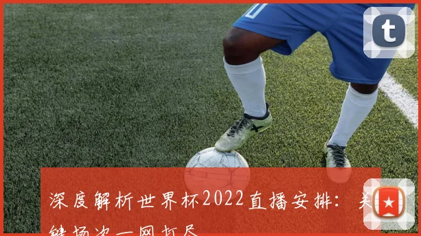 深度解析世界杯2022直播安排：关键场次一网打尽