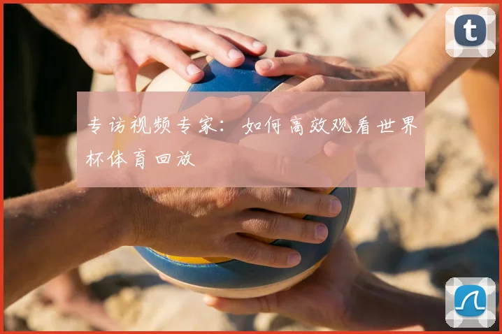 专访视频专家：如何高效观看世界杯体育回放