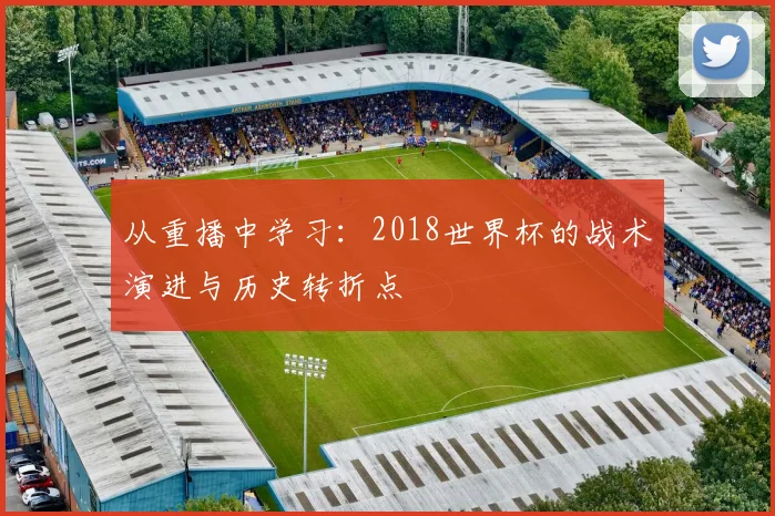从重播中学习：2018世界杯的战术演进与历史转折点