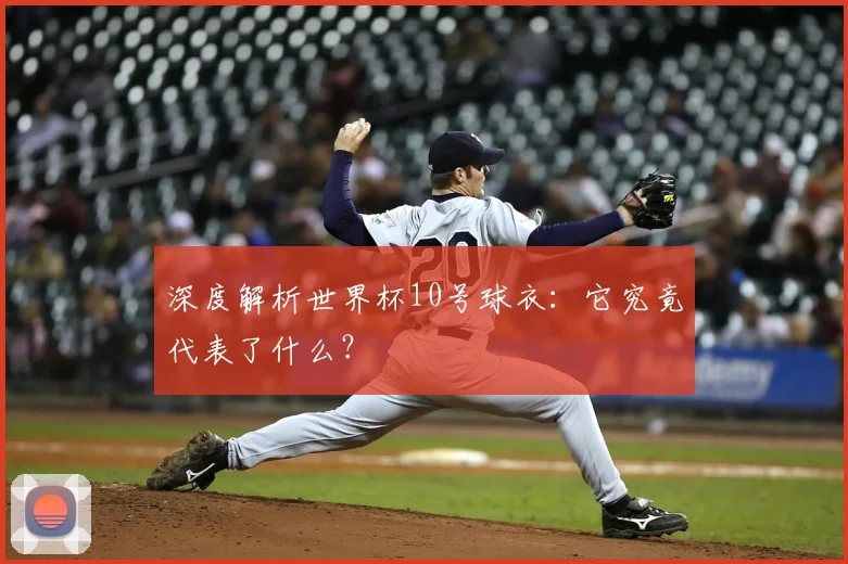 深度解析世界杯10号球衣：它究竟代表了什么？