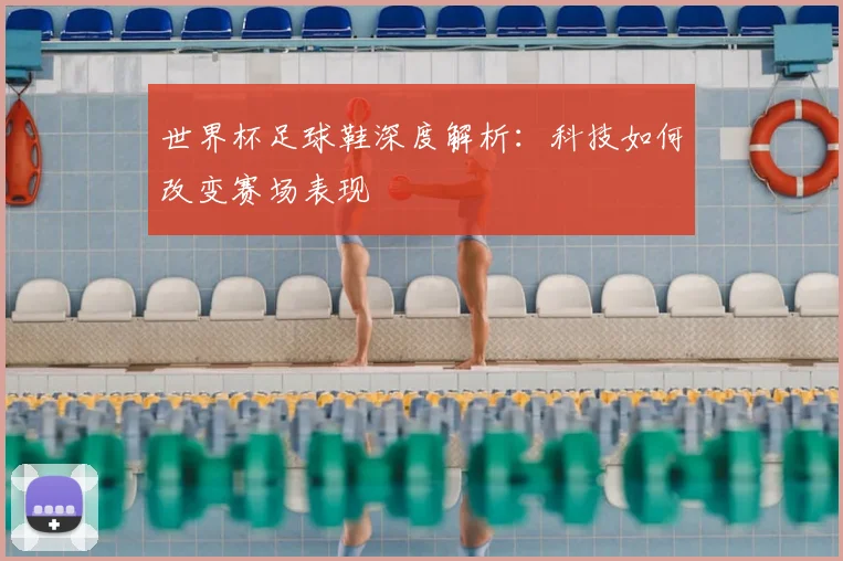 世界杯足球鞋深度解析：科技如何改变赛场表现