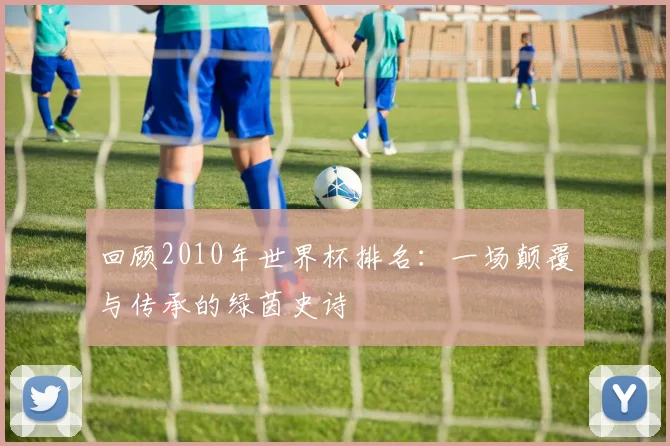 回顾2010年世界杯排名：一场颠覆与传承的绿茵史诗