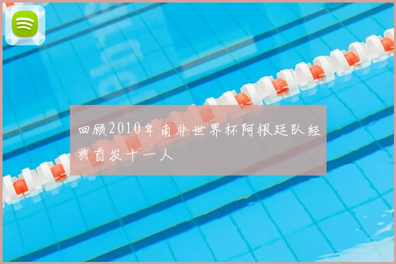 回顾2010年南非世界杯阿根廷队经典首发十一人