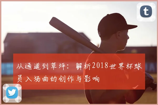 从通道到草坪：解析2018世界杯球员入场曲的创作与影响
